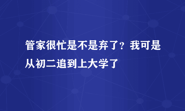 管家很忙是不是弃了？我可是从初二追到上大学了