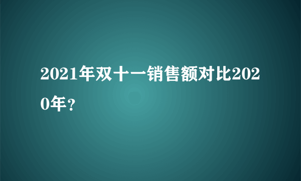 2021年双十一销售额对比2020年？