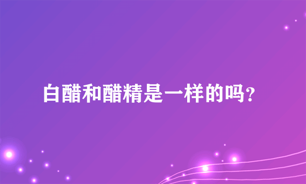 白醋和醋精是一样的吗？