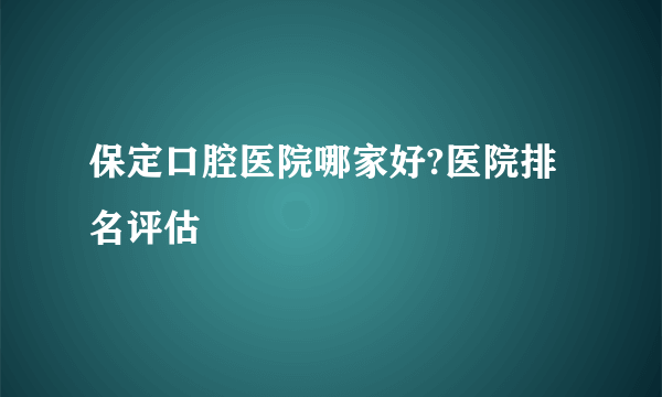 保定口腔医院哪家好?医院排名评估