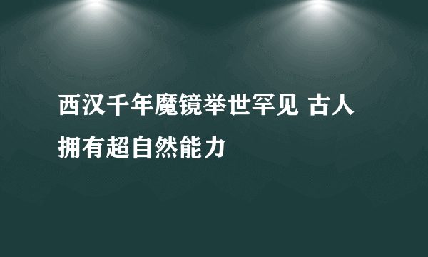 西汉千年魔镜举世罕见 古人拥有超自然能力