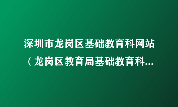 深圳市龙岗区基础教育科网站（龙岗区教育局基础教育科网站官网）