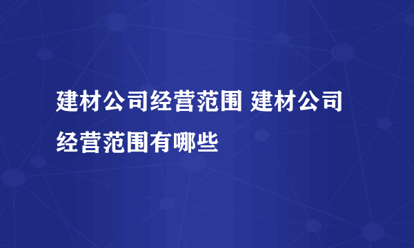 建材公司经营范围 建材公司经营范围有哪些