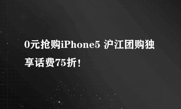 0元抢购iPhone5 沪江团购独享话费75折！