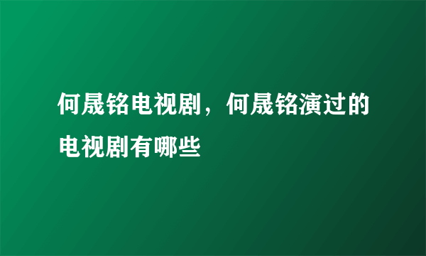 何晟铭电视剧，何晟铭演过的电视剧有哪些