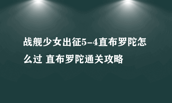 战舰少女出征5-4直布罗陀怎么过 直布罗陀通关攻略