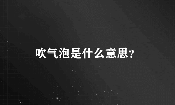 吹气泡是什么意思？