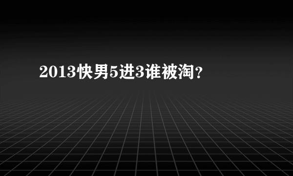 2013快男5进3谁被淘？