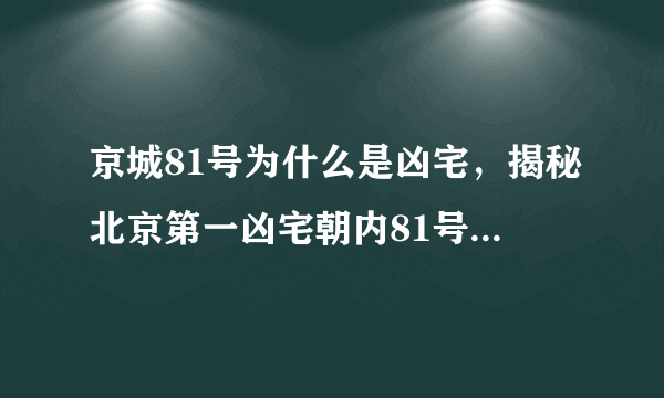 京城81号为什么是凶宅，揭秘北京第一凶宅朝内81号真相-飞外网