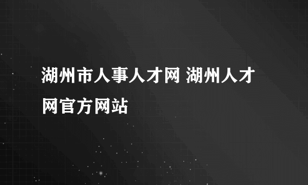 湖州市人事人才网 湖州人才网官方网站