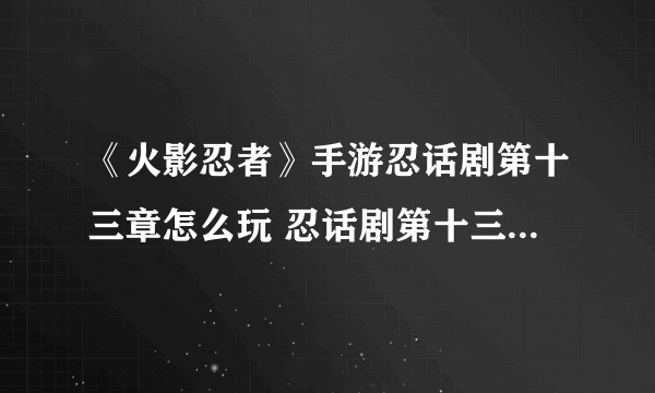 《火影忍者》手游忍话剧第十三章怎么玩 忍话剧第十三章攻略大全