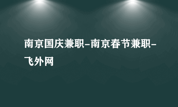 南京国庆兼职-南京春节兼职-飞外网