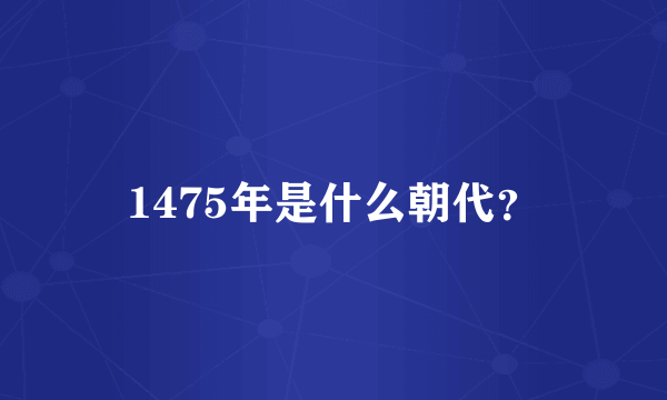 1475年是什么朝代？