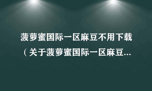 菠萝蜜国际一区麻豆不用下载（关于菠萝蜜国际一区麻豆不用下载的简介）