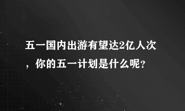 五一国内出游有望达2亿人次，你的五一计划是什么呢？