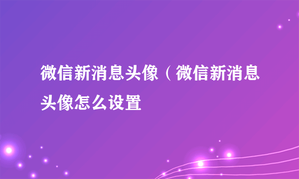 微信新消息头像（微信新消息头像怎么设置