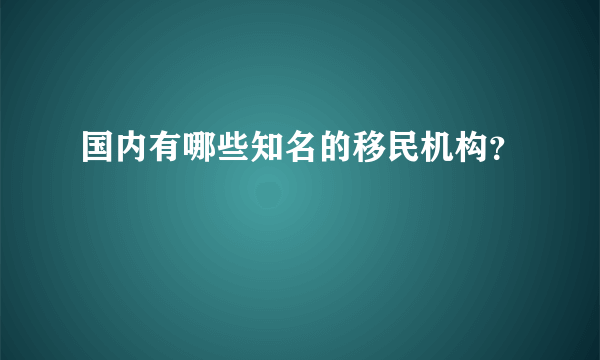 国内有哪些知名的移民机构？