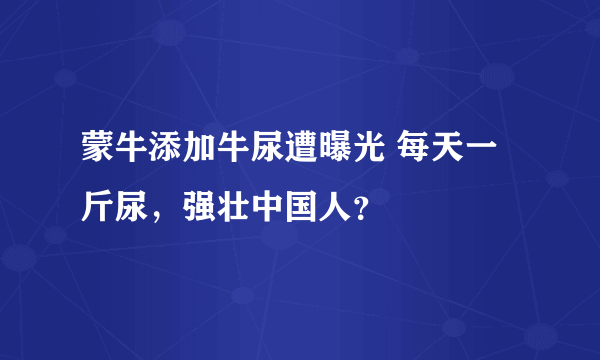 蒙牛添加牛尿遭曝光 每天一斤尿，强壮中国人？