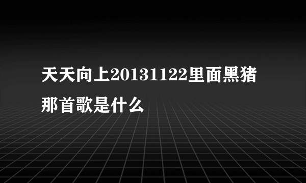 天天向上20131122里面黑猪那首歌是什么