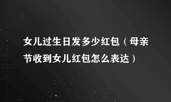 女儿过生日发多少红包（母亲节收到女儿红包怎么表达）