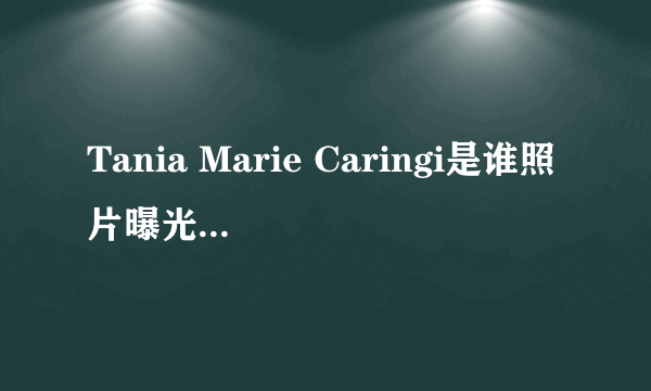 Tania Marie Caringi是谁照片曝光？Tania Marie Caringi怎么读