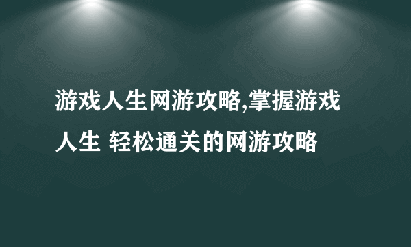 游戏人生网游攻略,掌握游戏人生 轻松通关的网游攻略