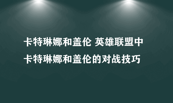 卡特琳娜和盖伦 英雄联盟中卡特琳娜和盖伦的对战技巧