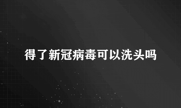 得了新冠病毒可以洗头吗