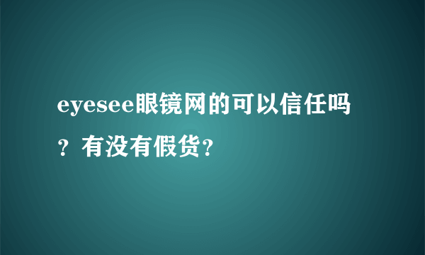 eyesee眼镜网的可以信任吗？有没有假货？