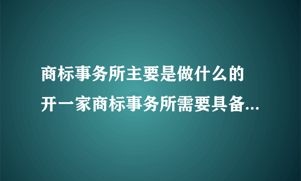 商标事务所主要是做什么的 开一家商标事务所需要具备哪些条件