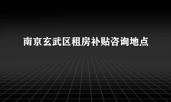 南京玄武区租房补贴咨询地点