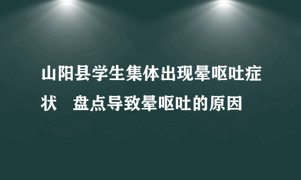 山阳县学生集体出现晕呕吐症状   盘点导致晕呕吐的原因