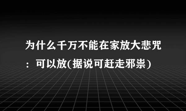 为什么千万不能在家放大悲咒：可以放(据说可赶走邪祟)