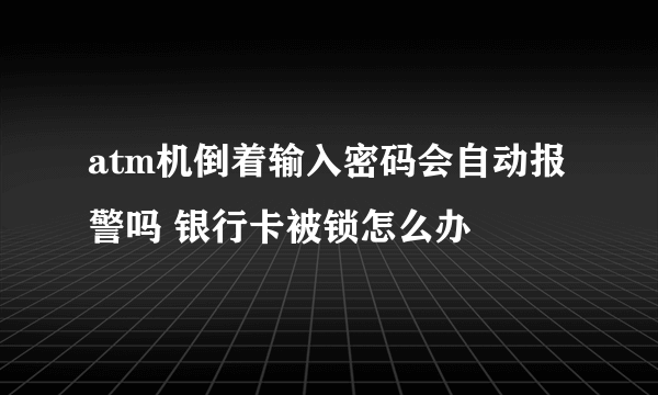 atm机倒着输入密码会自动报警吗 银行卡被锁怎么办