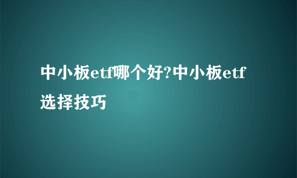 中小板etf哪个好?中小板etf选择技巧