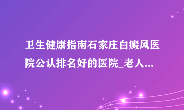 卫生健康指南石家庄白癜风医院公认排名好的医院_老人病发白癜风的原因是什么