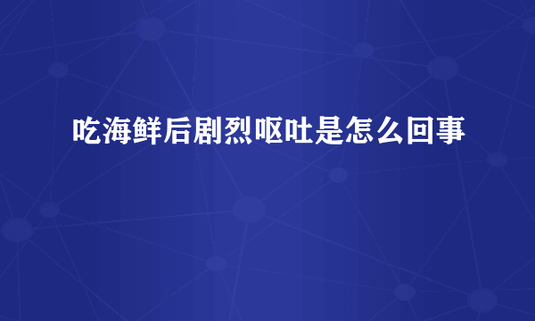 吃海鲜后剧烈呕吐是怎么回事