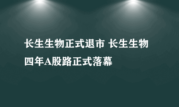 长生生物正式退市 长生生物四年A股路正式落幕