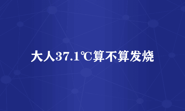 大人37.1℃算不算发烧