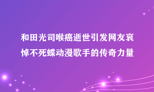 和田光司喉癌逝世引发网友哀悼不死蝶动漫歌手的传奇力量