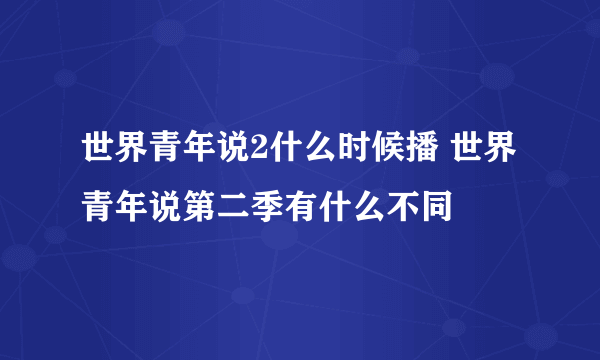 世界青年说2什么时候播 世界青年说第二季有什么不同