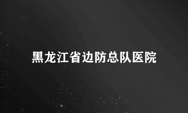 黑龙江省边防总队医院