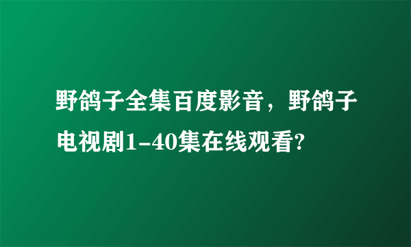 野鸽子全集百度影音，野鸽子电视剧1-40集在线观看?