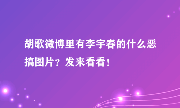 胡歌微博里有李宇春的什么恶搞图片？发来看看！