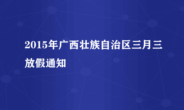 2015年广西壮族自治区三月三放假通知