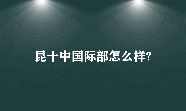 昆十中国际部怎么样?