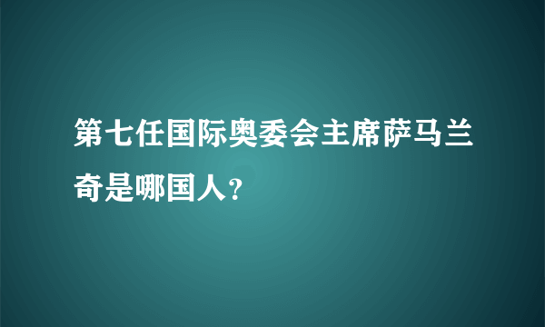 第七任国际奥委会主席萨马兰奇是哪国人？