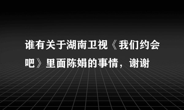 谁有关于湖南卫视《我们约会吧》里面陈娟的事情，谢谢