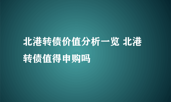 北港转债价值分析一览 北港转债值得申购吗