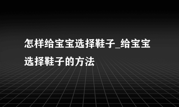 怎样给宝宝选择鞋子_给宝宝选择鞋子的方法